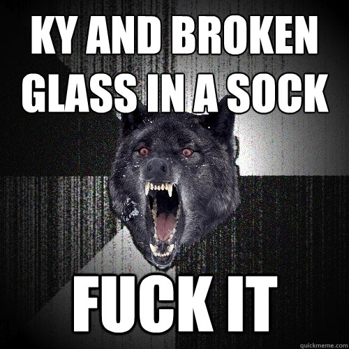 KY and broken glass in a sock Fuck it  Insanity Wolf