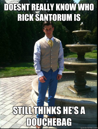 DOESNT REALLY KNOW WHO RICK SANTORUM IS STILL THINKS HE'S A DOUCHEBAG  