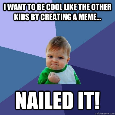 I want to be cool like the other kids by creating a meme... Nailed it! - I want to be cool like the other kids by creating a meme... Nailed it!  Success Kid