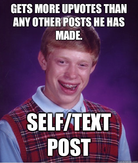 Gets more upvotes than any other posts he has made. Self/text post  Bad Luck Brian