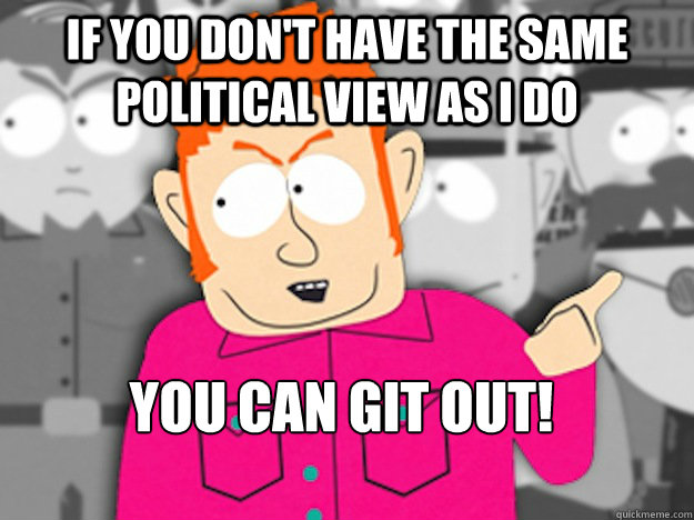 If you don't have the same political view as I do You can git out!  Git Out Skeeter