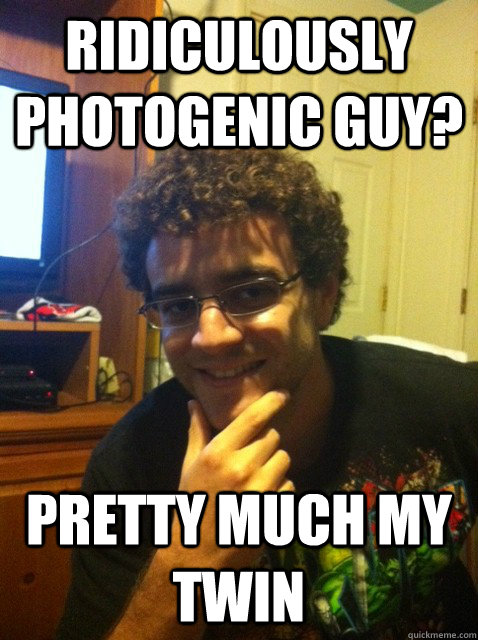 Ridiculously photogenic guy? Pretty much my twin  Over confident nerd