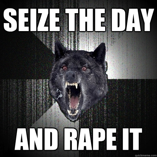Seize the Day And Rape it  Insanity Wolf