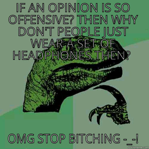 IF AN OPINION IS SO OFFENSIVE? THEN WHY DON'T PEOPLE JUST WEAR A SET OF HEADPHONES THEN?  OMG STOP BITCHING -_-! Philosoraptor