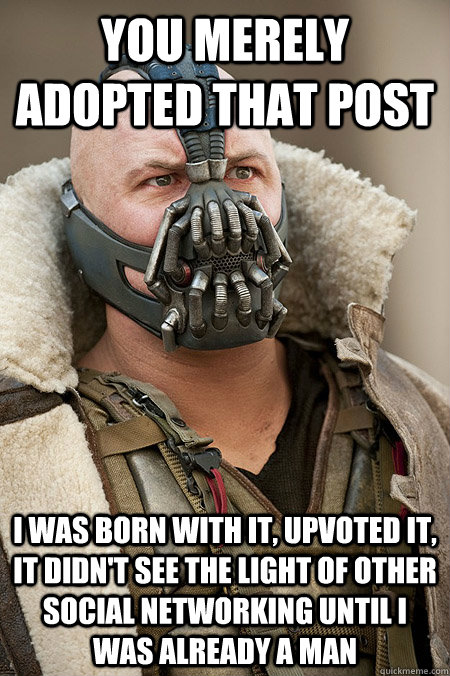 You merely adopted that post I was born with it, upvoted it, it didn't see the light of other social networking until I was already a man  