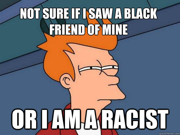 Not sure if i saw a black friend of mine or i am a racist  Futurama Fry