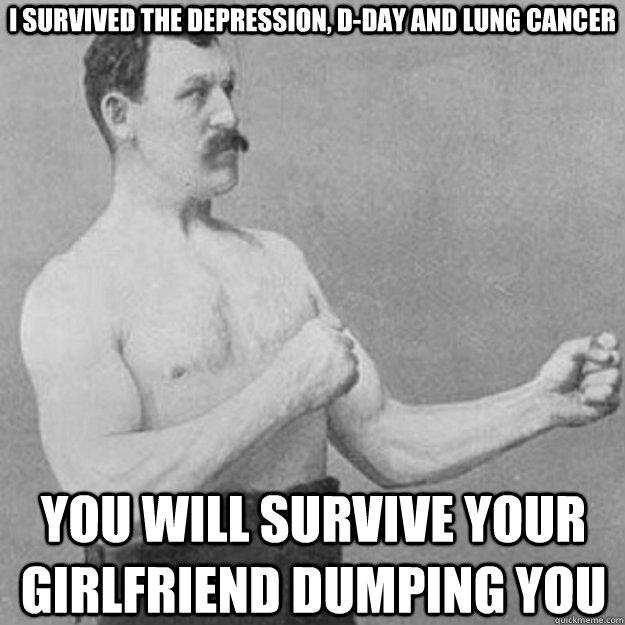 I survived the Depression, D-Day and lung cancer You will survive your girlfriend dumping you - I survived the Depression, D-Day and lung cancer You will survive your girlfriend dumping you  overly manly man