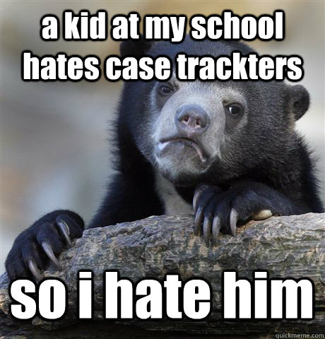 a kid at my school hates case trackters so i hate him  Confession Bear