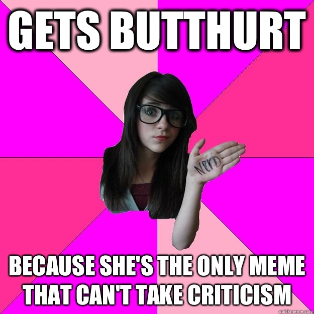 Gets butthurt Because she's the only meme that can't take criticism  Idiot Nerd Girl