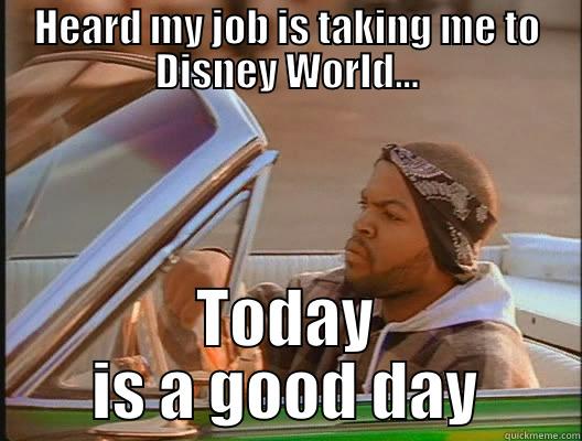 HEARD MY JOB IS TAKING ME TO DISNEY WORLD... TODAY IS A GOOD DAY today was a good day