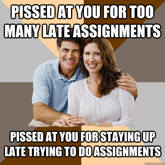 Pissed at you for too many late assignments Pissed at you for staying up late trying to do assignments - Pissed at you for too many late assignments Pissed at you for staying up late trying to do assignments  Scumbag Parents