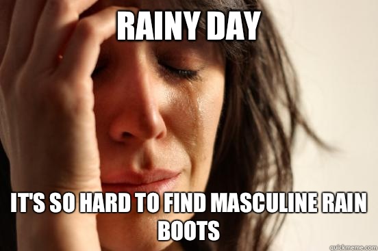 Rainy Day It's so hard to find masculine rain boots  First World Problems