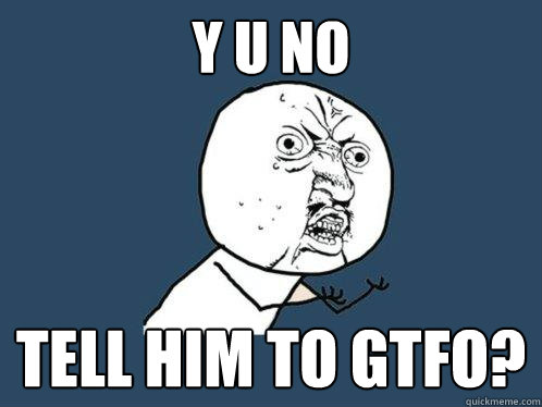 y u no tell him to gtfo?  Y U No