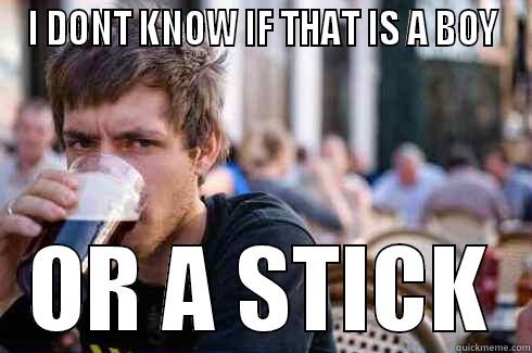 I DONT KNOW IF THAT IS A BOY OR A STICK Lazy College Senior