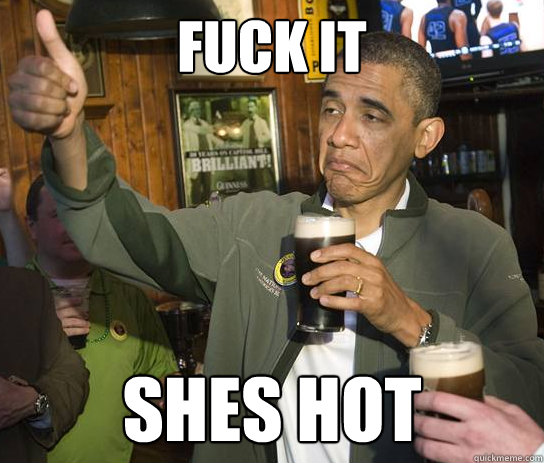 Fuck it Shes hot  Upvoting Obama