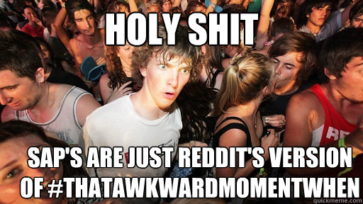holy shit SAP's are just Reddit's version of #thatawkwardmomentwhen  Sudden Clarity Clarence