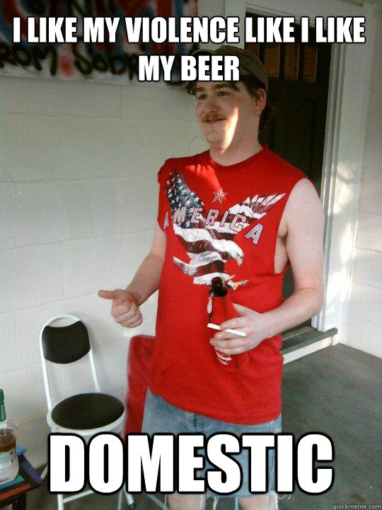 I like my violence like I like my beer Domestic  Redneck Randal