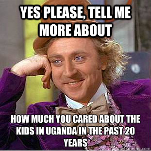 Yes please, tell me more about  how much you cared about﻿ the kids in Uganda in the past 20 years - Yes please, tell me more about  how much you cared about﻿ the kids in Uganda in the past 20 years  Condescending Wonka