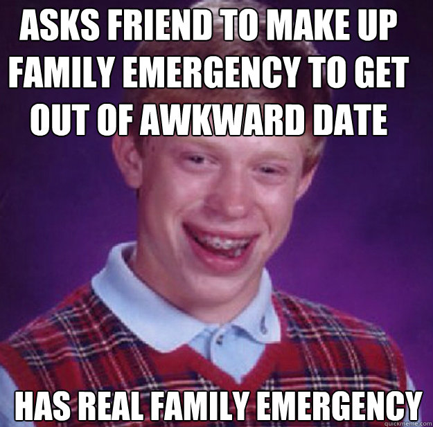 Asks friend to make up family emergency to get out of awkward date Has real family emergency  Bad Luck Brian