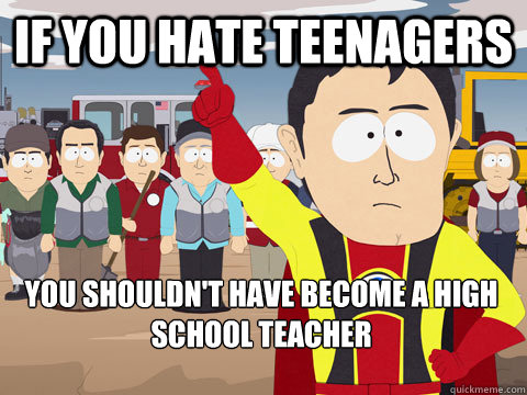 if you hate teenagers you shouldn't have become a high school teacher  Captain Hindsight
