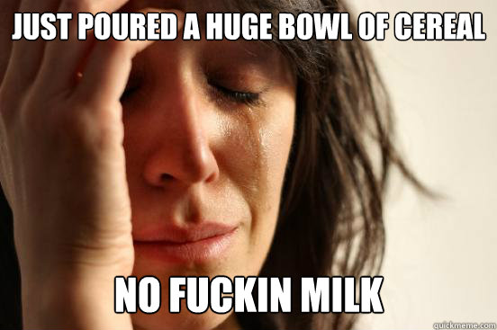 Just poured a huge bowl of cereal No fuckin milk  First World Problems