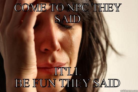 COME TO NPC THEY SAID IT'LL BE FUN THEY SAID First World Problems