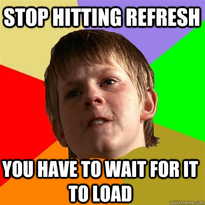 stop hitting refresh you have to wait for it to load  Angry School Boy