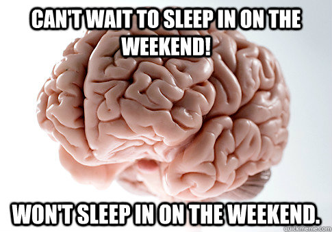 CAN'T WAIT TO SLEEP IN ON THE WEEKEND! WON'T SLEEP IN ON THE WEEKEND. - CAN'T WAIT TO SLEEP IN ON THE WEEKEND! WON'T SLEEP IN ON THE WEEKEND.  Scumbag Brain