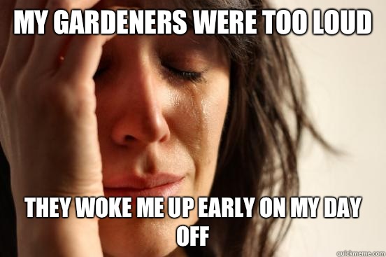 My gardeners were too loud they woke me up early on my day off  First World Problems