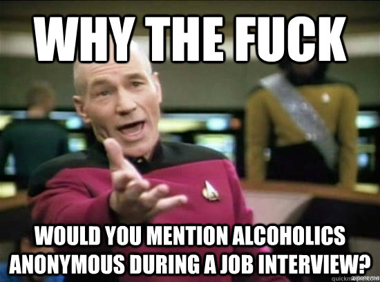 Why the fuck would you mention alcoholics anonymous during a job interview?  Annoyed Picard HD