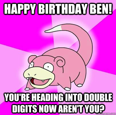 Happy birthday ben! You're heading into double digits now aren't you?  Slowpoke