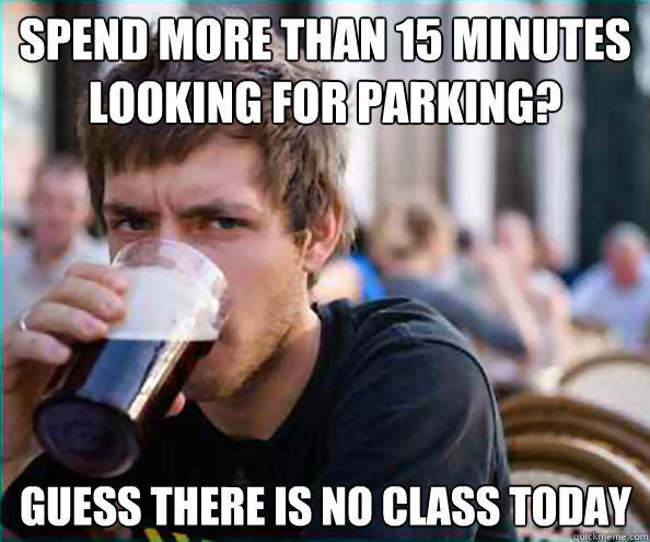 Spend more than 15 minutes looking for parking? Guess there is no class today - Spend more than 15 minutes looking for parking? Guess there is no class today  Lazy College Senior