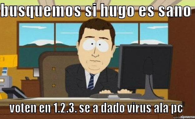 BUSQUEMOS SI HUGO ES SANO  VOTEN EN 1.2.3. SE A DADO VIRUS ALA PC aaaand its gone