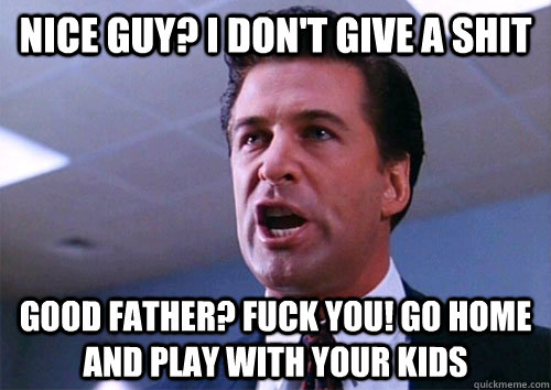 Nice guy? I don't give a shit Good father? Fuck you! Go home and play with your kids - Nice guy? I don't give a shit Good father? Fuck you! Go home and play with your kids  Misc