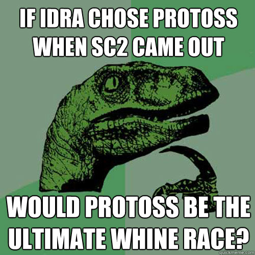 If IdrA Chose Protoss when sc2 came out Would Protoss be the ultimate whine race?  Philosoraptor