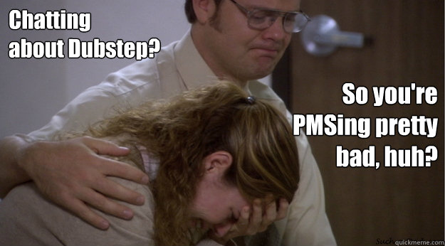 Chatting 
about Dubstep?
 So you're 
PMSing pretty 
bad, huh?  Dwight comforts pam
