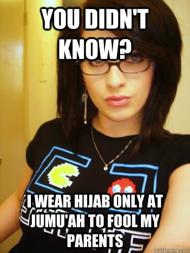 You didn't know? I wear hijab only at jumu'ah to fool my parents  Cool Chick Carol