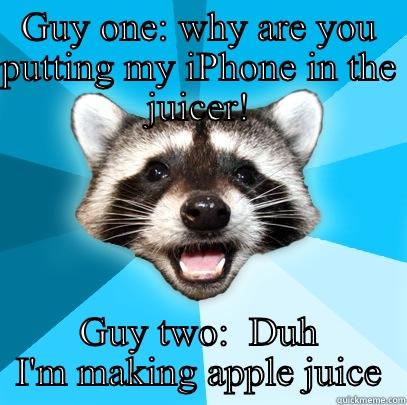 GUY ONE: WHY ARE YOU PUTTING MY IPHONE IN THE JUICER! GUY TWO:  DUH I'M MAKING APPLE JUICE Lame Pun Coon