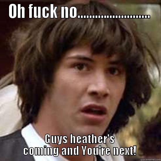 OH FUCK NO......................... GUYS HEATHER'S COMING AND YOU'RE NEXT! conspiracy keanu