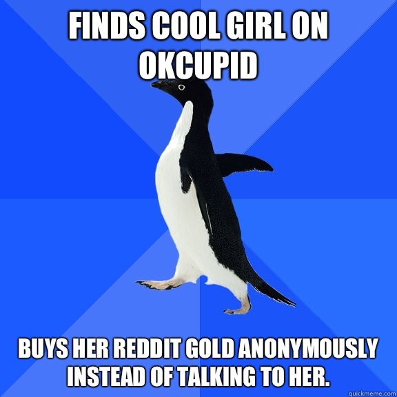Finds cool girl on okcupid Buys her reddit gold anonymously instead of talking to her.   Socially Awkward Penguin