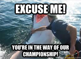 EXCUSE ME! You're in the way of our championship!  