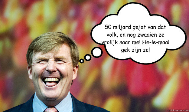 €50 miljard gejat van dat 
volk, en nog zwaaien ze vrolijk naar me! He-le-maal gek zijn ze!  