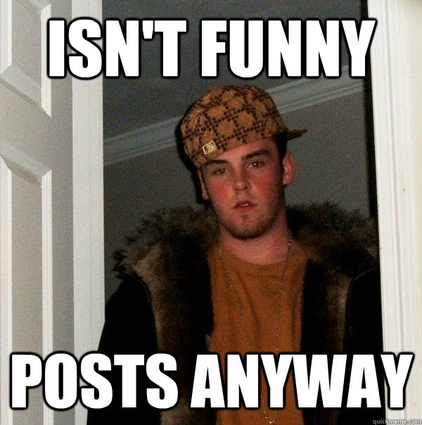 Isn't funny posts anyway - Isn't funny posts anyway  Scumbag Steve