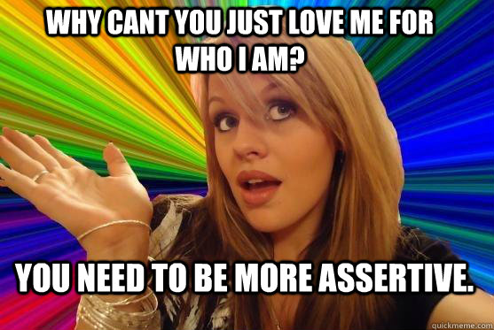 Why cant you just love me for who I am? You need to be more assertive.  Blonde Bitch