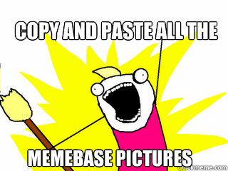 COPY AND PASTE ALL THE  MEMEBASE PICTURES  All The Things