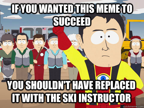If you wanted this meme to succeed you shouldn't have replaced it with the ski instructor  Captain Hindsight