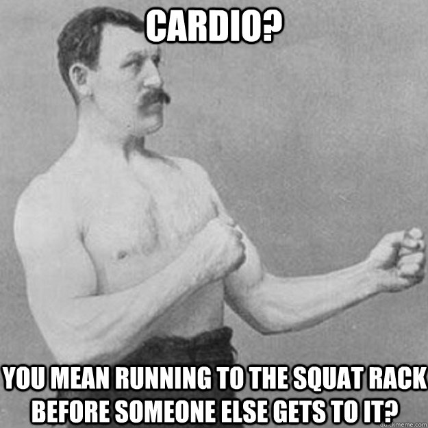 Cardio? you mean running to the squat rack before someone else gets to it? - Cardio? you mean running to the squat rack before someone else gets to it?  overly manly man