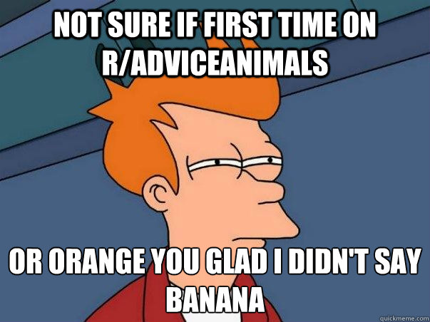 not sure if first time on r/adviceanimals or orange you glad i didn't say banana  Not sure Fry