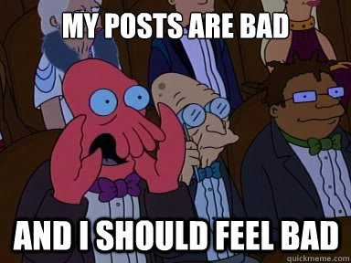 My posts are bad And I should feel bad  