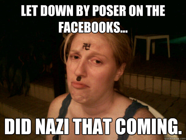 Let down by poser on the facebooks... Did nazi that coming.  Sad Hitler Girl